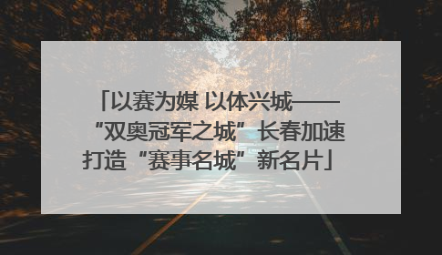 以赛为媒 以体兴城——“双奥冠军之城”长春加速打造“赛事名城”新名片