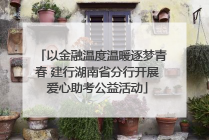 以金融温度温暖逐梦青春 建行湖南省分行开展爱心助考公益活动