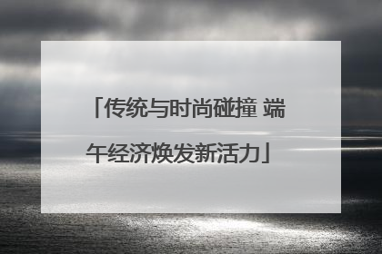 传统与时尚碰撞 端午经济焕发新活力