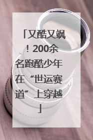 又酷又飒！200余名跑酷少年在“世运赛道”上穿越