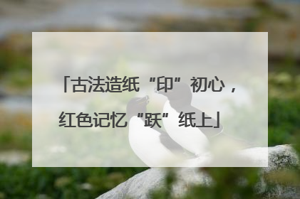 古法造纸“印”初心，红色记忆“跃”纸上