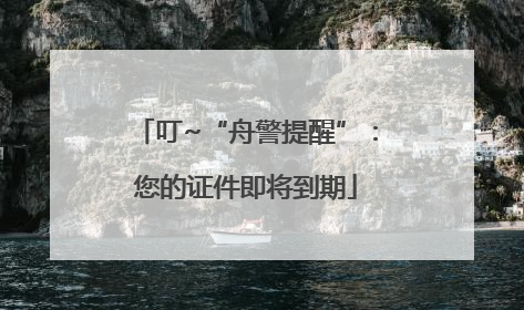 叮~“舟警提醒”：您的证件即将到期
