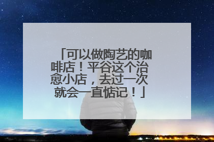 可以做陶艺的咖啡店！平谷这个治愈小店，去过一次就会一直惦记！