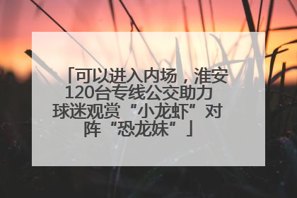 可以进入内场，淮安120台专线公交助力球迷观赏“小龙虾”对阵“恐龙妹”