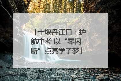 十堰丹江口：护航中考 以“零闪断”点亮学子梦