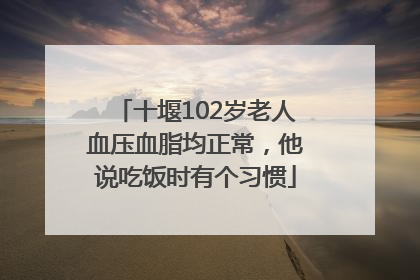 十堰102岁老人血压血脂均正常，他说吃饭时有个习惯