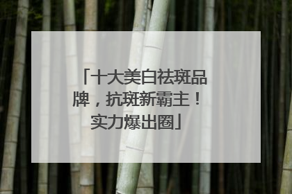 十大美白祛斑品牌，抗斑新霸主！实力爆出圈