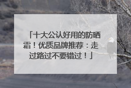 十大公认好用的防晒霜！优质品牌推荐：走过路过不要错过！