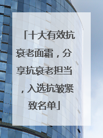十大有效抗衰老面霜，分享抗衰老担当，入选抗皱紧致名单