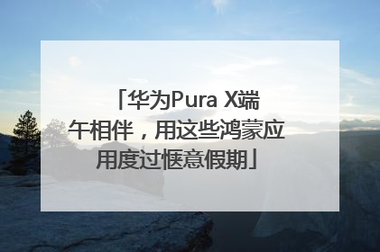 华为Pura X端午相伴，用这些鸿蒙应用度过惬意假期