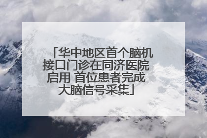 华中地区首个脑机接口门诊在同济医院启用 首位患者完成大脑信号采集
