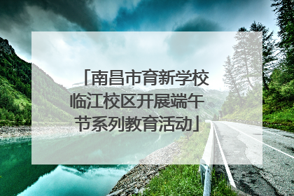 南昌市育新学校临江校区开展端午节系列教育活动