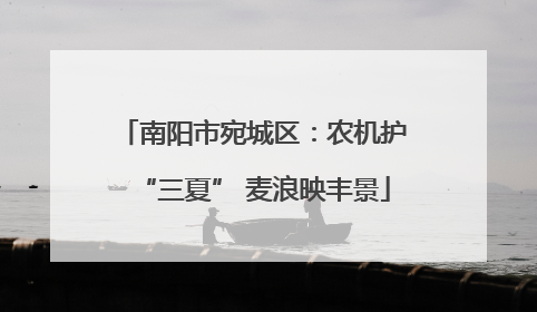 南阳市宛城区：农机护“三夏” 麦浪映丰景