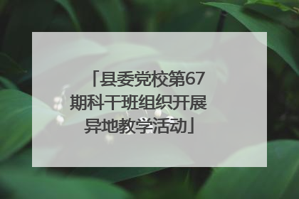 县委党校第67期科干班组织开展异地教学活动