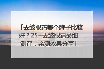 去皱眼霜哪个牌子比较好？25+去皱眼霜最细测评，亲测效果分享