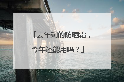 去年剩的防晒霜，今年还能用吗？