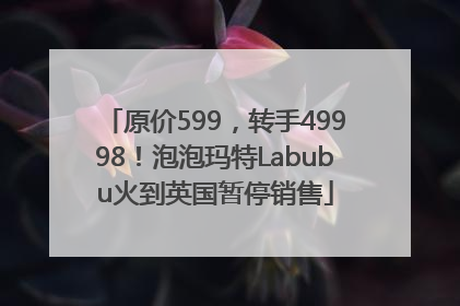 原价599，转手49998！泡泡玛特Labubu火到英国暂停销售