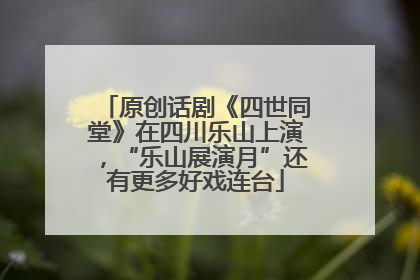原创话剧《四世同堂》在四川乐山上演，“乐山展演月”还有更多好戏连台