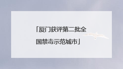 厦门获评第二批全国禁毒示范城市