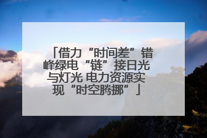 借力“时间差”错峰绿电“链”接日光与灯光 电力资源实现“时空腾挪”