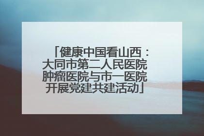 健康中国看山西：大同市第二人民医院肿瘤医院与市一医院开展党建共建活动