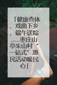 健康查体、戏曲下乡、端午送粽……枣庄山亭朱山村“一站式”惠民活动暖民心