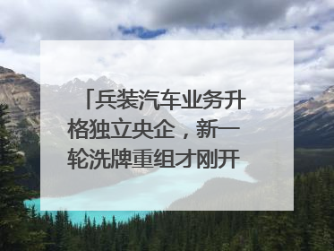 兵装汽车业务升格独立央企，新一轮洗牌重组才刚开始？｜热财经
