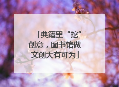 典籍里“挖”创意，图书馆做文创大有可为