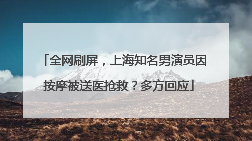 全网刷屏，上海知名男演员因按摩被送医抢救？多方回应