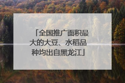 全国推广面积最大的大豆、水稻品种均出自黑龙江