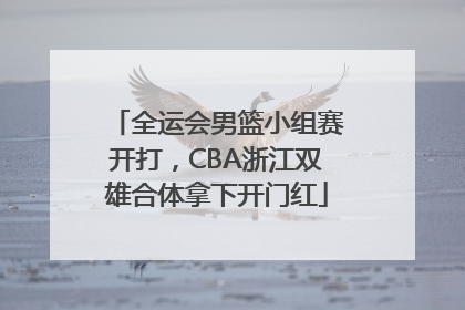 全运会男篮小组赛开打，CBA浙江双雄合体拿下开门红