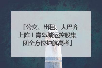 公交、出租、大巴齐上阵！青岛城运控股集团全方位护航高考