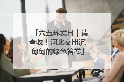六五环境日｜请查收！河北交出沉甸甸的绿色答卷