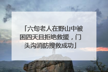 六旬老人在野山中被困四天且拒绝救援，门头沟消防搜救成功