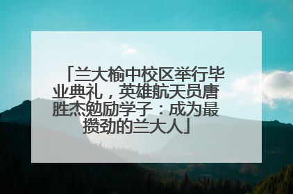兰大榆中校区举行毕业典礼，英雄航天员唐胜杰勉励学子：成为最攒劲的兰大人