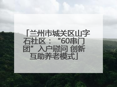 兰州市城关区山字石社区：“60串门团”入户慰问 创新互助养老模式