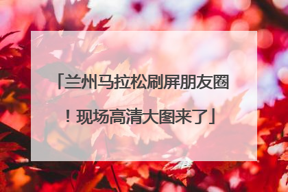 兰州马拉松刷屏朋友圈！现场高清大图来了