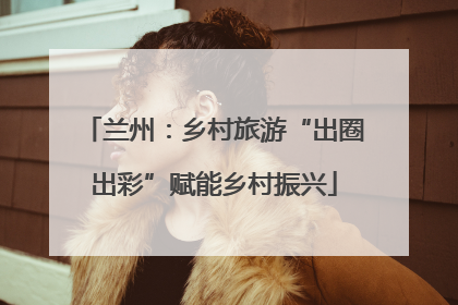兰州：乡村旅游“出圈出彩”赋能乡村振兴