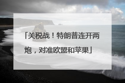 关税战！特朗普连开两炮，对准欧盟和苹果