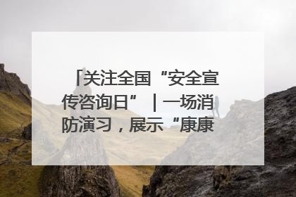 关注全国“安全宣传咨询日”｜一场消防演习，展示“康康”应急实力