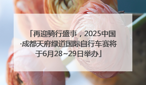 再迎骑行盛事，2025中国·成都天府绿道国际自行车赛将于6月28~29日举办