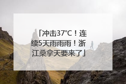 冲击37℃！连续5天雨雨雨！浙江桑拿天要来了