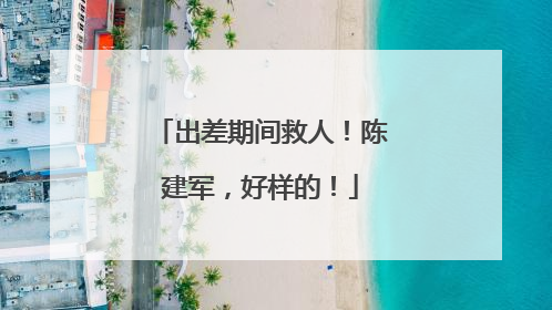 出差期间救人！陈建军，好样的！