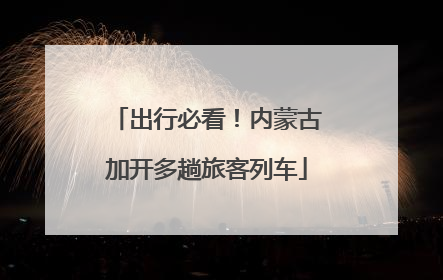 出行必看！内蒙古加开多趟旅客列车