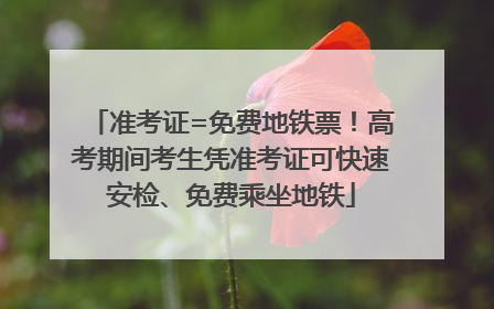 准考证=免费地铁票！高考期间考生凭准考证可快速安检、免费乘坐地铁