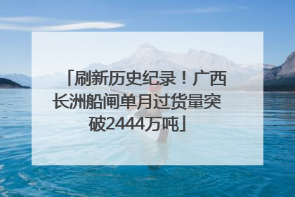 刷新历史纪录！广西长洲船闸单月过货量突破2444万吨
