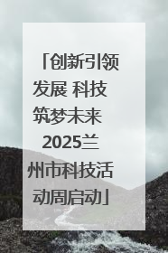 创新引领发展 科技筑梦未来 2025兰州市科技活动周启动