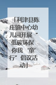 利津县陈庄镇中心幼儿园开展“低碳环保 你我‘童’行”倡议活动