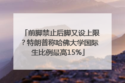 前脚禁止后脚又设上限？特朗普称哈佛大学国际生比例最高15%
