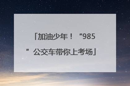 加油少年！“985”公交车带你上考场